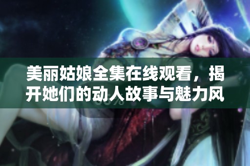 美丽姑娘全集在线观看，揭开她们的动人故事与魅力风采
