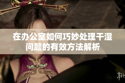 在办公室如何巧妙处理干湿问题的有效方法解析