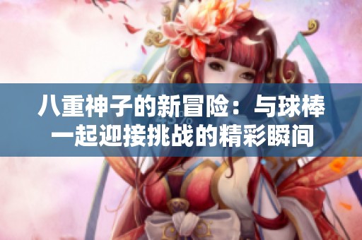 八重神子的新冒险：与球棒一起迎接挑战的精彩瞬间