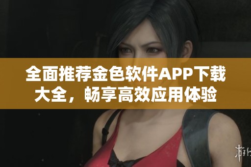 全面推荐金色软件APP下载大全，畅享高效应用体验