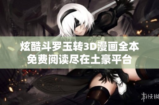 炫酷斗罗玉转3D漫画全本免费阅读尽在土豪平台