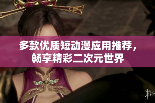 多款优质短动漫应用推荐，畅享精彩二次元世界