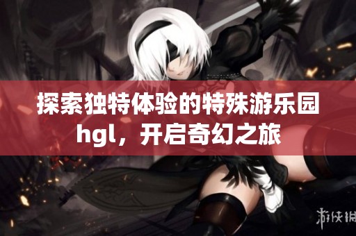 探索独特体验的特殊游乐园hgl，开启奇幻之旅