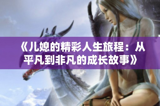 《儿媳的精彩人生旅程：从平凡到非凡的成长故事》