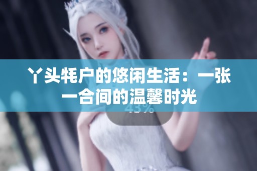 丫头牦户的悠闲生活：一张一合间的温馨时光