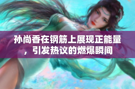 孙尚香在钢筋上展现正能量，引发热议的燃爆瞬间