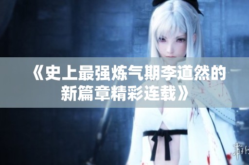 《史上最强炼气期李道然的新篇章精彩连载》