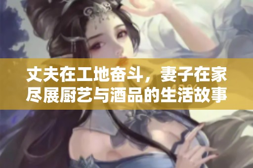丈夫在工地奋斗，妻子在家尽展厨艺与酒品的生活故事