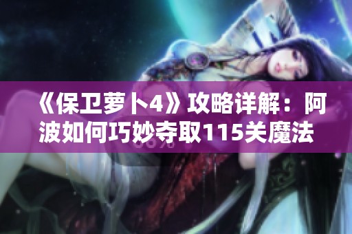 《保卫萝卜4》攻略详解：阿波如何巧妙夺取115关魔法宝藏