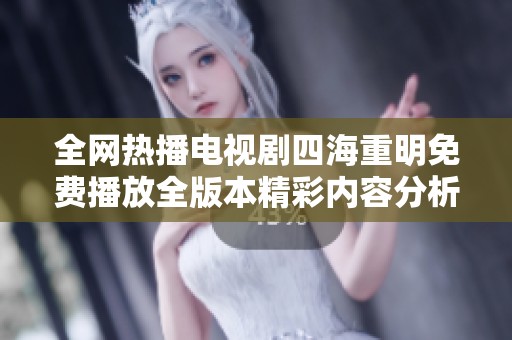 全网热播电视剧四海重明免费播放全版本精彩内容分析