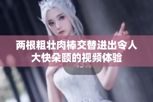 两根粗壮肉棒交替进出令人大快朵颐的视频体验