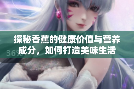 探秘香蕉的健康价值与营养成分，如何打造美味生活