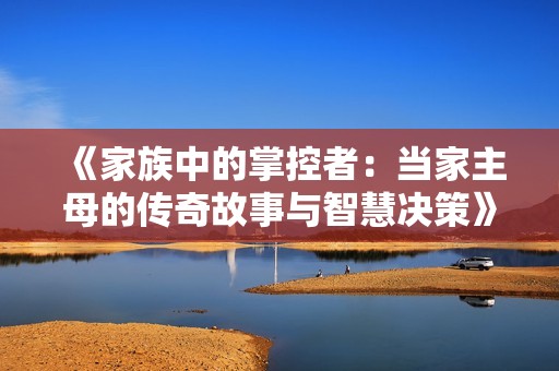 《家族中的掌控者：当家主母的传奇故事与智慧决策》