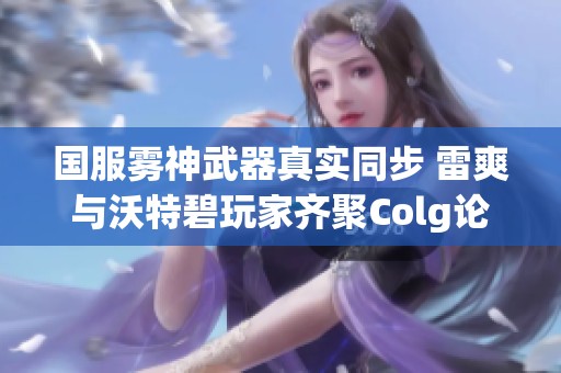 国服雾神武器真实同步 雷爽与沃特碧玩家齐聚Colg论坛