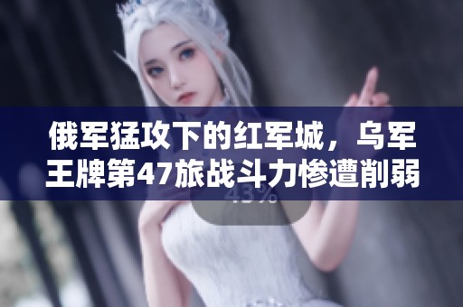 俄军猛攻下的红军城，乌军王牌第47旅战斗力惨遭削弱