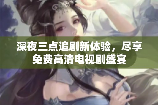 深夜三点追剧新体验，尽享免费高清电视剧盛宴