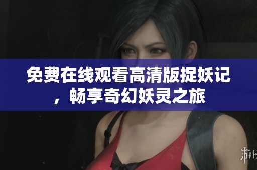免费在线观看高清版捉妖记，畅享奇幻妖灵之旅