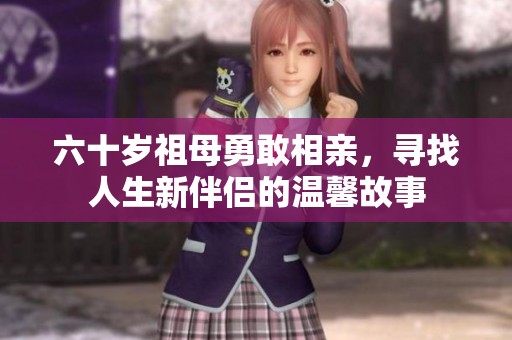 六十岁祖母勇敢相亲，寻找人生新伴侣的温馨故事