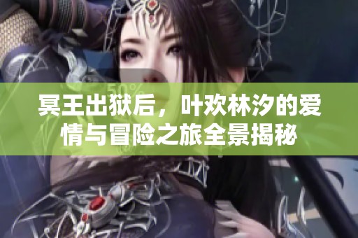 冥王出狱后，叶欢林汐的爱情与冒险之旅全景揭秘