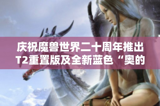 庆祝魔兽世界二十周年推出T2重置版及全新蓝色“奥的灰烬”