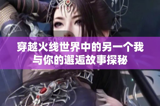 穿越火线世界中的另一个我与你的邂逅故事探秘