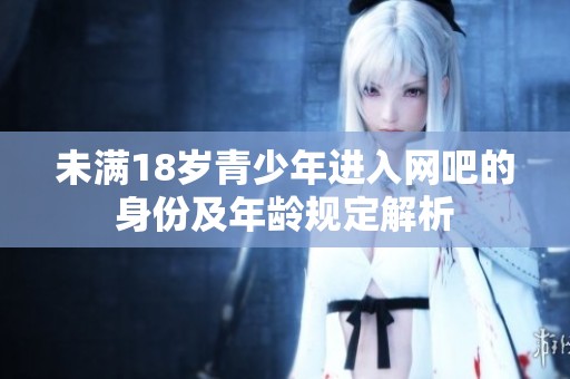 未满18岁青少年进入网吧的身份及年龄规定解析