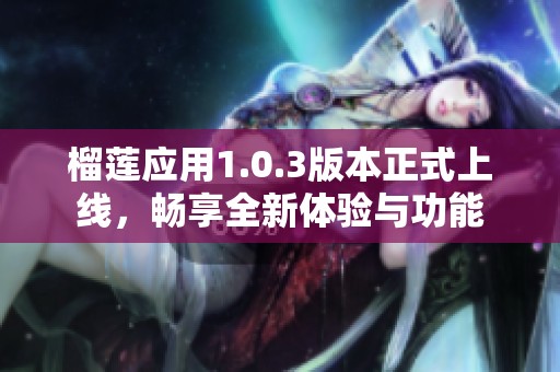 榴莲应用1.0.3版本正式上线，畅享全新体验与功能
