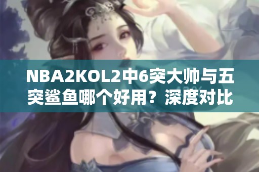 NBA2KOL2中6突大帅与五突鲨鱼哪个好用？深度对比分析