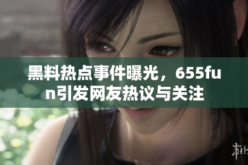 黑料热点事件曝光，655fun引发网友热议与关注