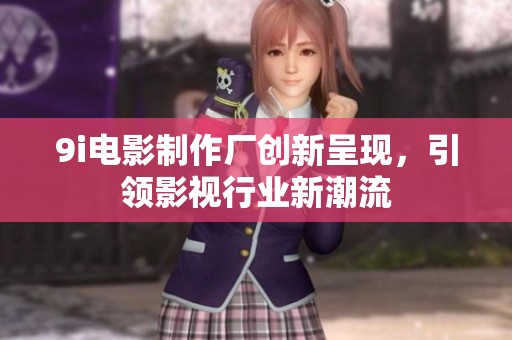 9i电影制作厂创新呈现，引领影视行业新潮流