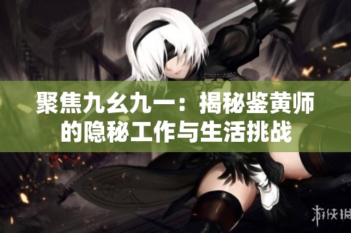 聚焦九幺九一：揭秘鉴黄师的隐秘工作与生活挑战