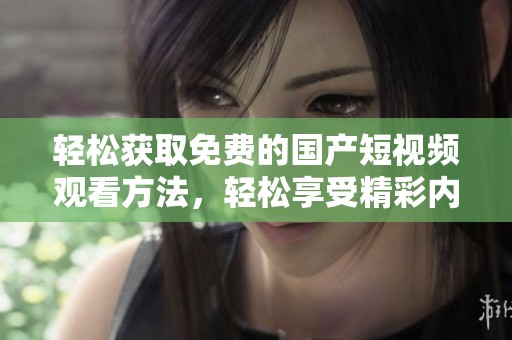 轻松获取免费的国产短视频观看方法，轻松享受精彩内容