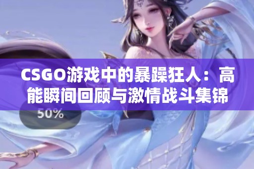 CSGO游戏中的暴躁狂人：高能瞬间回顾与激情战斗集锦