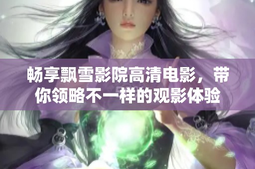 畅享飘雪影院高清电影，带你领略不一样的观影体验