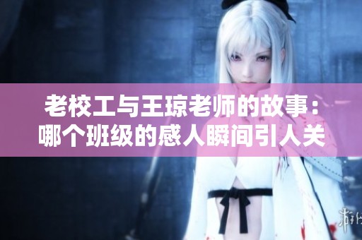 老校工与王琼老师的故事：哪个班级的感人瞬间引人关注