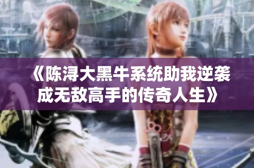 《陈浔大黑牛系统助我逆袭成无敌高手的传奇人生》