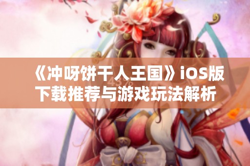 《冲呀饼干人王国》iOS版下载推荐与游戏玩法解析
