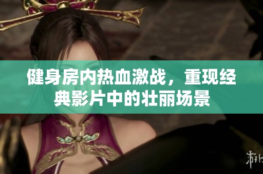 健身房内热血激战，重现经典影片中的壮丽场景