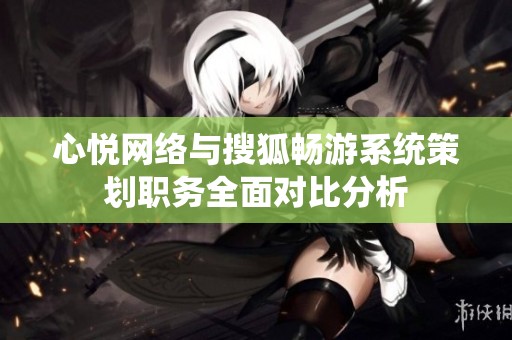 心悦网络与搜狐畅游系统策划职务全面对比分析