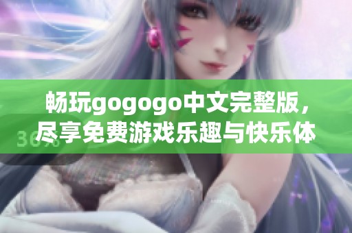 畅玩gogogo中文完整版，尽享免费游戏乐趣与快乐体验