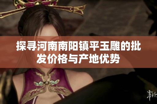 探寻河南南阳镇平玉雕的批发价格与产地优势