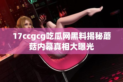 17ccgcg吃瓜网黑料揭秘蘑菇内幕真相大曝光