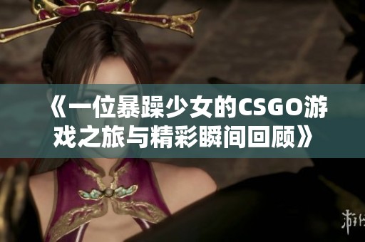 《一位暴躁少女的CSGO游戏之旅与精彩瞬间回顾》
