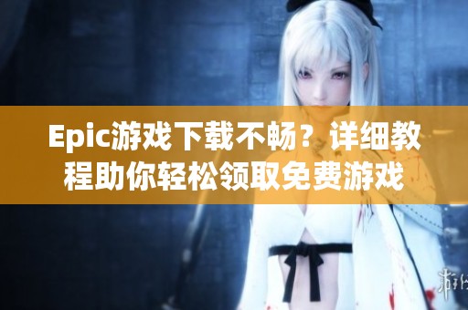 Epic游戏下载不畅？详细教程助你轻松领取免费游戏