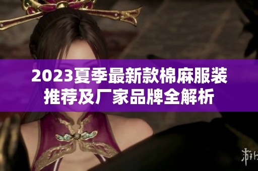 2023夏季最新款棉麻服装推荐及厂家品牌全解析