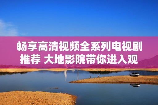 畅享高清视频全系列电视剧推荐 大地影院带你进入观影新体验