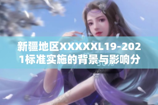 新疆地区XXXXXL19-2021标准实施的背景与影响分析
