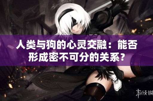 人类与狗的心灵交融：能否形成密不可分的关系？
