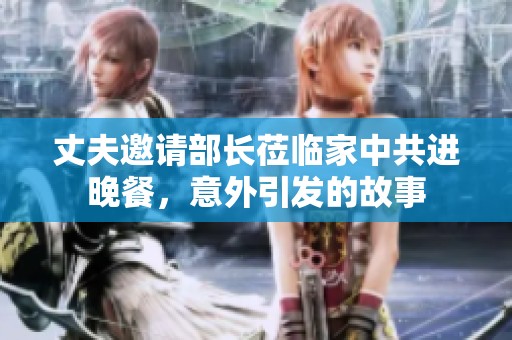 丈夫邀请部长莅临家中共进晚餐，意外引发的故事
