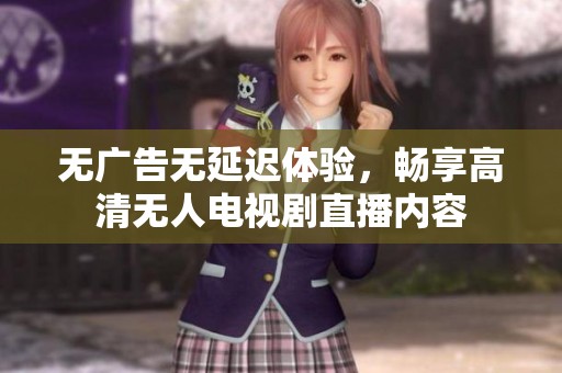 无广告无延迟体验，畅享高清无人电视剧直播内容